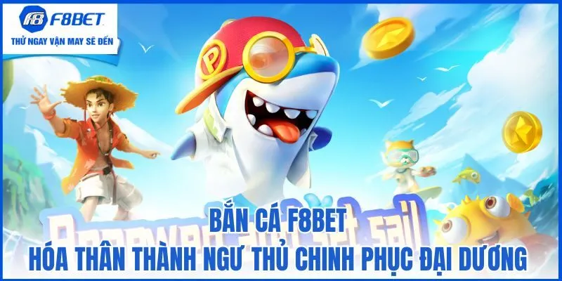 Bắn cá F8bet - Hóa thân thành ngư thủ chinh phục đại dương
